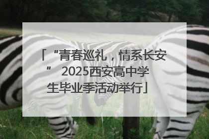 “青春巡礼，情系长安” 2025西安高中学生毕业季活动举行