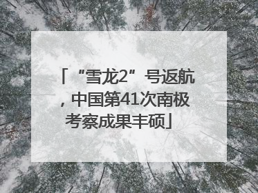 “雪龙2”号返航，中国第41次南极考察成果丰硕