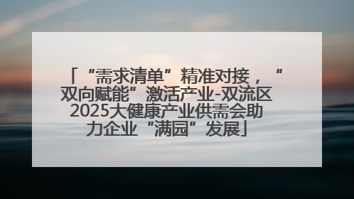 “需求清单”精准对接，“双向赋能”激活产业-双流区2025大健康产业供需会助力企业“满园”发展