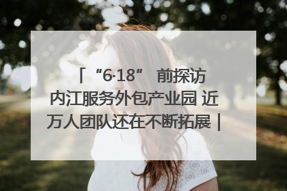 “6·18” 前探访内江服务外包产业园 近万人团队还在不断拓展｜内江东兴“红”在哪⑤