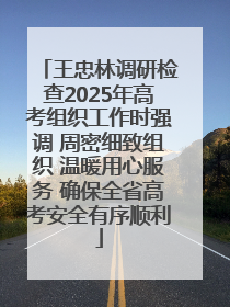 王忠林调研检查2025年高考组织工作时强调 周密细致组织 温暖用心服务 确保全省高考安全有序顺利