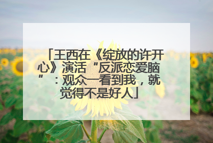 王西在《绽放的许开心》演活“反派恋爱脑”：观众一看到我，就觉得不是好人