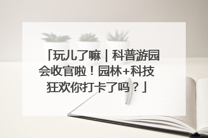 玩儿了嘛｜科普游园会收官啦！园林+科技狂欢你打卡了吗？