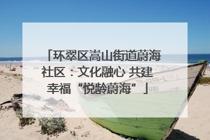 环翠区嵩山街道蔚海社区：文化融心 共建幸福“悦龄蔚海”