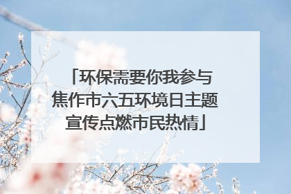 环保需要你我参与 焦作市六五环境日主题宣传点燃市民热情