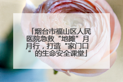 烟台市福山区人民医院急救“地摊”月月行，打造“家门口”的生命安全课堂