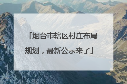 烟台市辖区村庄布局规划，最新公示来了