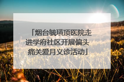 烟台毓璜顶医院走进学府社区开展偏头痛关爱月义诊活动
