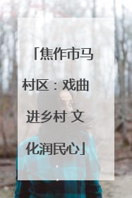 焦作市马村区：戏曲进乡村 文化润民心