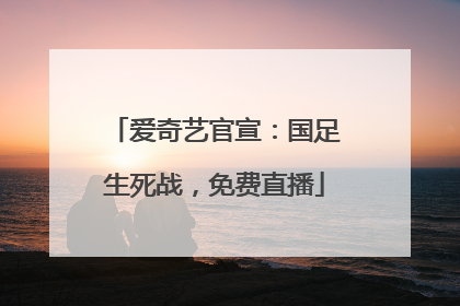 爱奇艺官宣：国足生死战，免费直播
