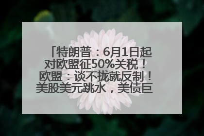 特朗普：6月1日起对欧盟征50%关税！欧盟：谈不拢就反制！美股美元跳水，美债巨震，黄金大涨！多名美高官、议员被指“精准”买卖股票