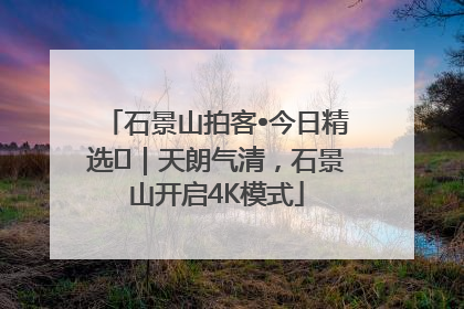 石景山拍客•今日精选⑯｜天朗气清，石景山开启4K模式