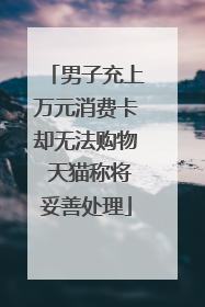 男子充上万元消费卡却无法购物 天猫称将妥善处理