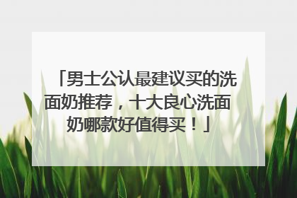 男士公认最建议买的洗面奶推荐，十大良心洗面奶哪款好值得买！
