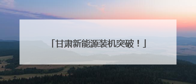甘肃新能源装机突破！