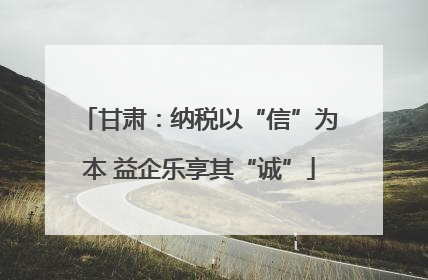 甘肃：纳税以“信”为本 益企乐享其“诚”
