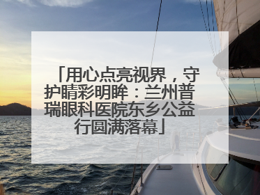 用心点亮视界，守护睛彩明眸：兰州普瑞眼科医院东乡公益行圆满落幕