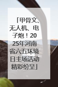 甲骨文、无人机、电子炮！2025年河南省六五环境日主场活动精彩纷呈