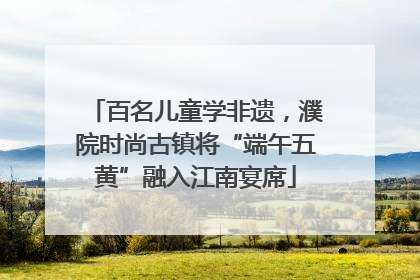 百名儿童学非遗，濮院时尚古镇将“端午五黄”融入江南宴席