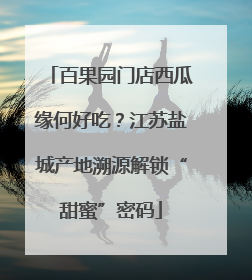 百果园门店西瓜缘何好吃？江苏盐城产地溯源解锁“甜蜜”密码