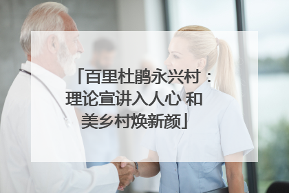 百里杜鹃永兴村：理论宣讲入人心 和美乡村焕新颜