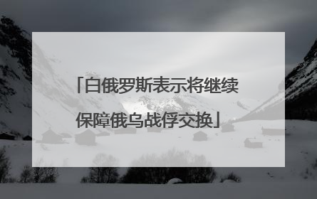 白俄罗斯表示将继续保障俄乌战俘交换