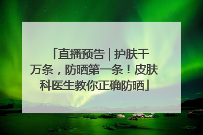 直播预告 | 护肤千万条，防晒第一条！皮肤科医生教你正确防晒