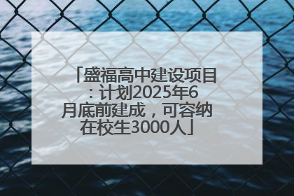 盛福高中建设项目：计划2025年6月底前建成，可容纳在校生3000人