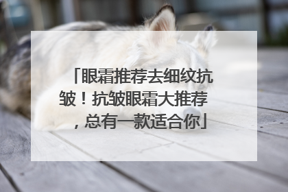 眼霜推荐去细纹抗皱！抗皱眼霜大推荐，总有一款适合你