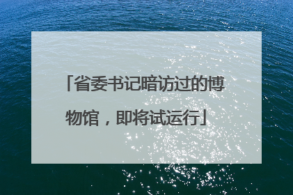 省委书记暗访过的博物馆，即将试运行
