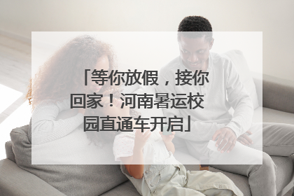 等你放假，接你回家！河南暑运校园直通车开启
