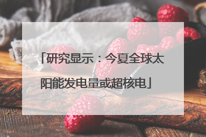 研究显示：今夏全球太阳能发电量或超核电