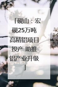 砚山：宏砚25万吨高精铝项目投产 助推铝产业升级