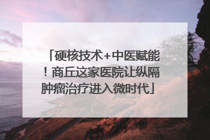 硬核技术+中医赋能！商丘这家医院让纵隔肿瘤治疗进入微时代