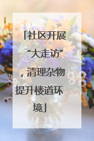 社区开展“大走访”，清理杂物提升楼道环境