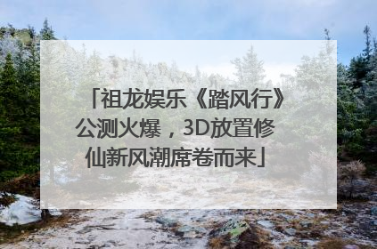 祖龙娱乐《踏风行》公测火爆，3D放置修仙新风潮席卷而来