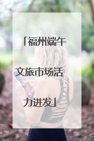 福州端午文旅市场活力迸发