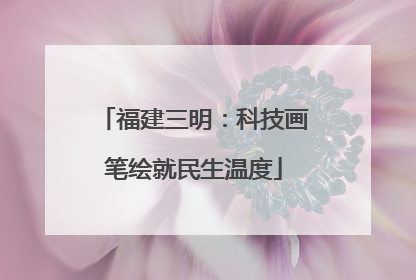 福建三明：科技画笔绘就民生温度