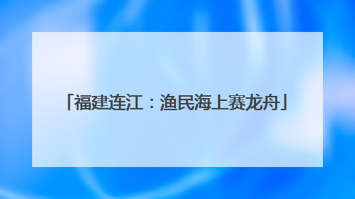 福建连江：渔民海上赛龙舟