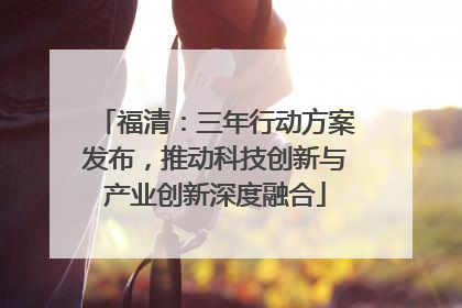 福清：三年行动方案发布，推动科技创新与产业创新深度融合