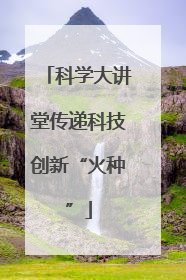 科学大讲堂传递科技创新“火种”