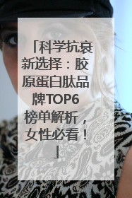 科学抗衰新选择：胶原蛋白肽品牌TOP6榜单解析，女性必看！