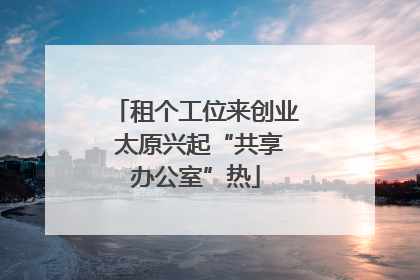 租个工位来创业 太原兴起“共享办公室”热