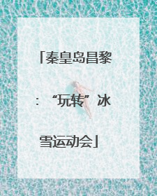 秦皇岛昌黎：“玩转”冰雪运动会