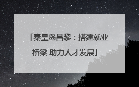 秦皇岛昌黎：搭建就业桥梁 助力人才发展