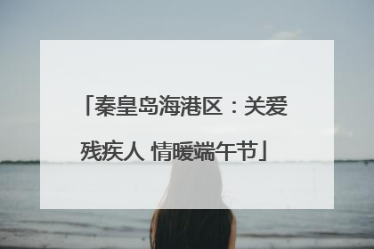 秦皇岛海港区：关爱残疾人 情暖端午节