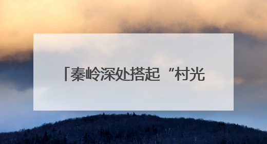 秦岭深处搭起“村光大道”：文旅融合激活乡村振兴新动能