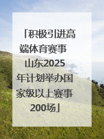 积极引进高端体育赛事 山东2025年计划举办国家级以上赛事200场