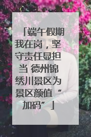 端午假期我在岗，坚守责任显担当 德州锦绣川景区为景区颜值“加码”