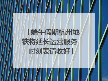 端午假期杭州地铁将延长运营服务 时刻表请收好